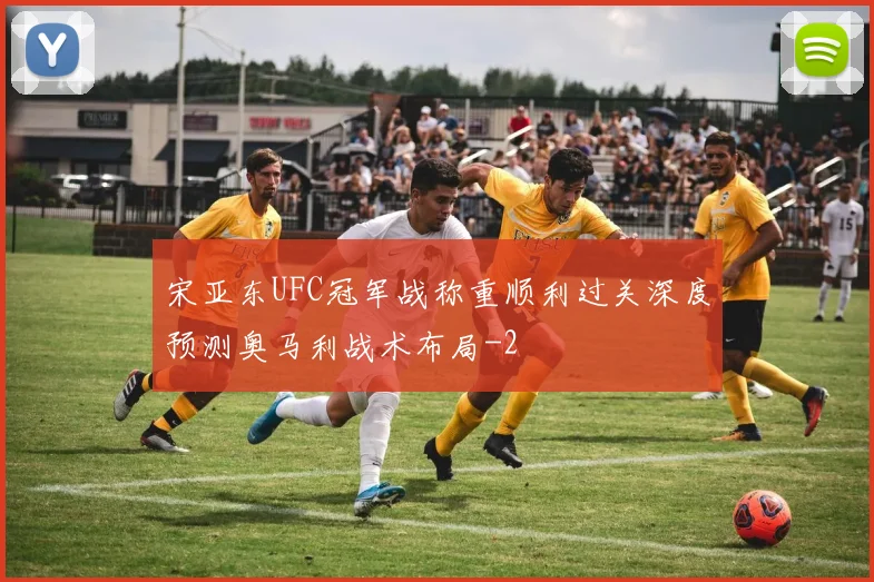 宋亚东UFC冠军战称重顺利过关深度预测奥马利战术布局