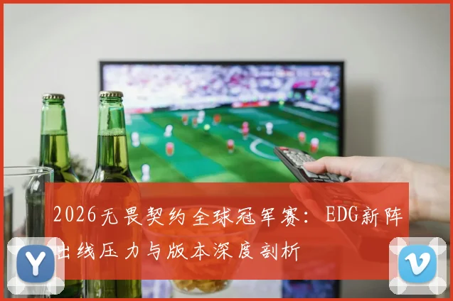 2026无畏契约全球冠军赛：EDG新阵出线压力与版本深度剖析