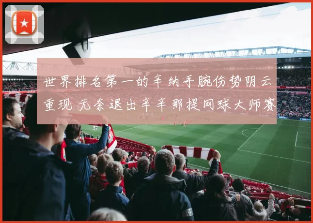 世界排名第一的辛纳手腕伤势阴云重现 无奈退出辛辛那提网球大师赛