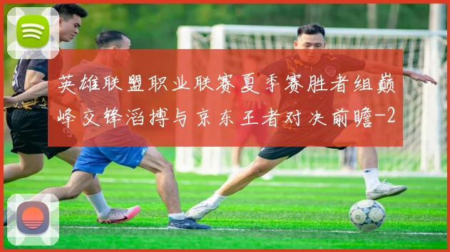 英雄联盟职业联赛夏季赛胜者组巅峰交锋滔搏与京东王者对决前瞻