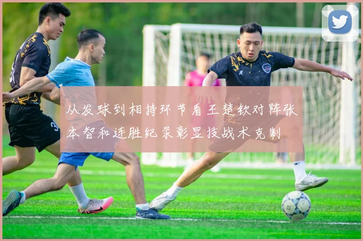 从发球到相持环节看王楚钦对阵张本智和连胜纪录彰显技战术克制