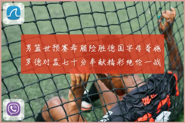 男篮世预赛希腊险胜德国字母哥施罗德对轰七十分奉献精彩绝伦一战