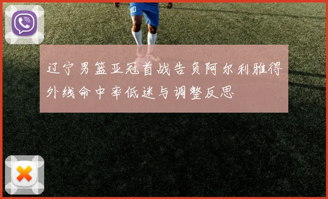 辽宁男篮亚冠首战告负阿尔利雅得外线命中率低迷与调整反思