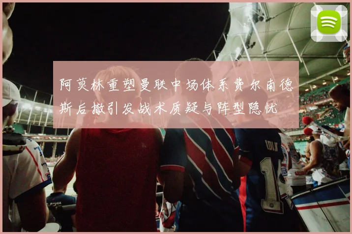 阿莫林重塑曼联中场体系费尔南德斯后撤引发战术质疑与阵型隐忧