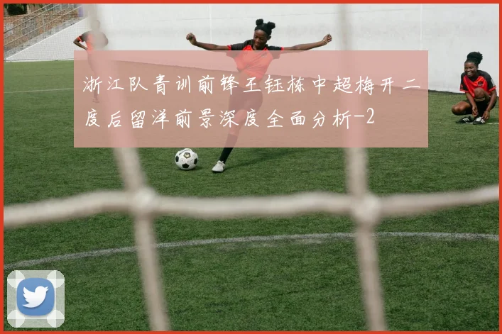 浙江队青训前锋王钰栋中超梅开二度后留洋前景深度全面分析