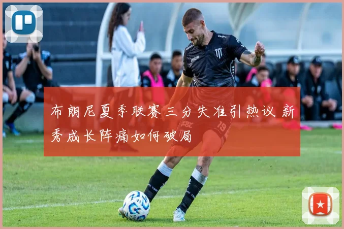 布朗尼夏季联赛三分失准引热议 新秀成长阵痛如何破局