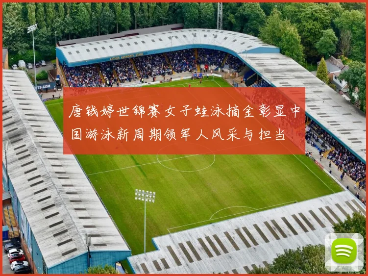 唐钱婷世锦赛女子蛙泳摘金彰显中国游泳新周期领军人风采与担当