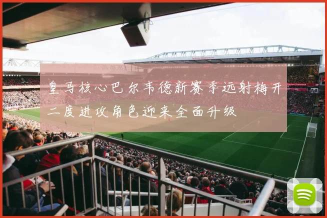皇马核心巴尔韦德新赛季远射梅开二度进攻角色迎来全面升级