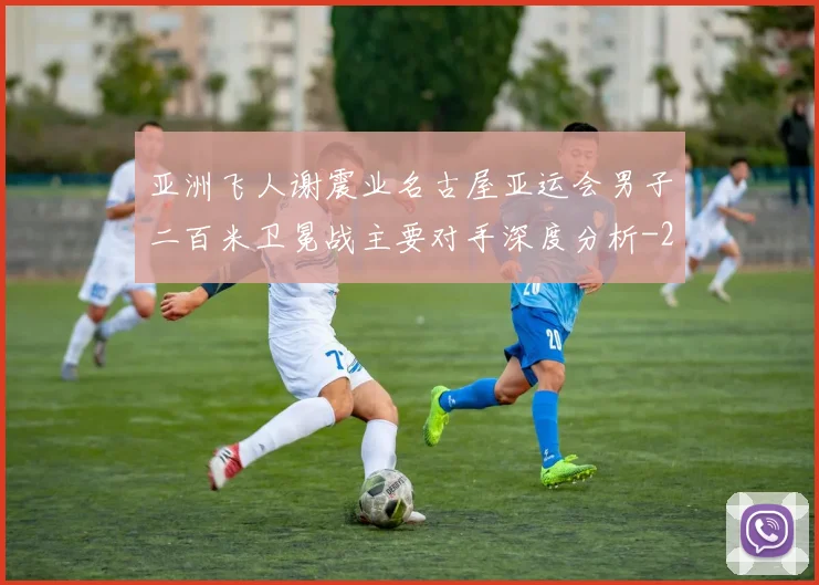 亚洲飞人谢震业名古屋亚运会男子二百米卫冕战主要对手深度分析
