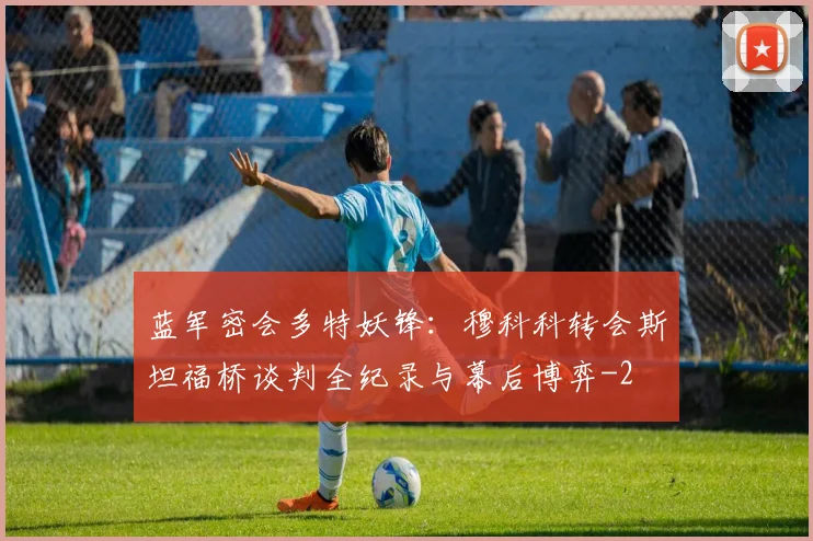 蓝军密会多特妖锋:穆科科转会斯坦福桥谈判全纪录与幕后博弈