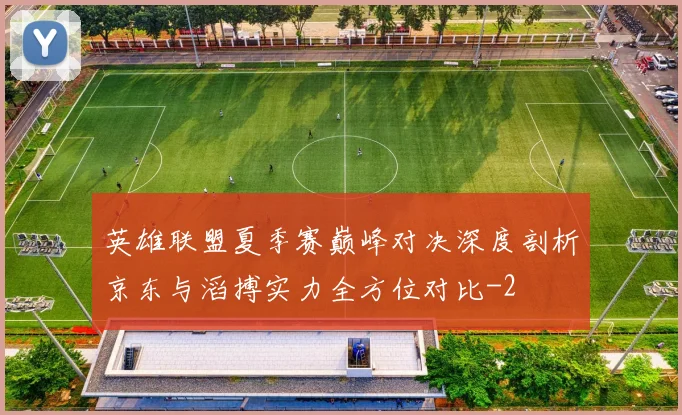 英雄联盟夏季赛巅峰对决深度剖析京东与滔搏实力全方位对比