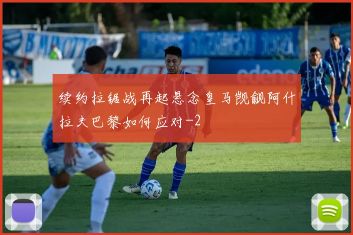 续约拉锯战再起悬念皇马觊觎阿什拉夫巴黎如何应对