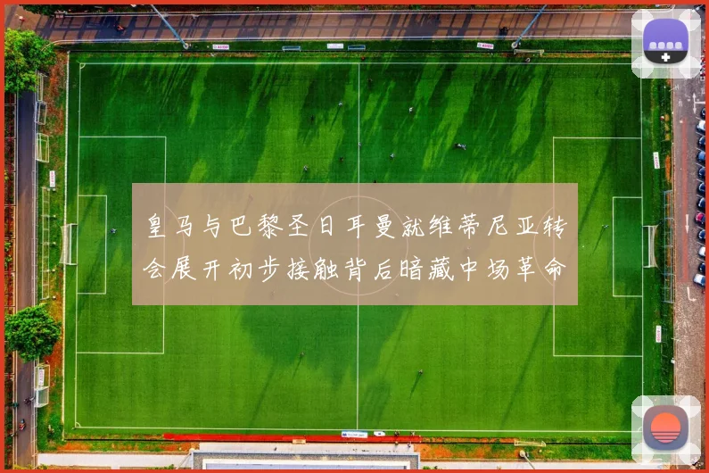 皇马与巴黎圣日耳曼就维蒂尼亚转会展开初步接触背后暗藏中场革命