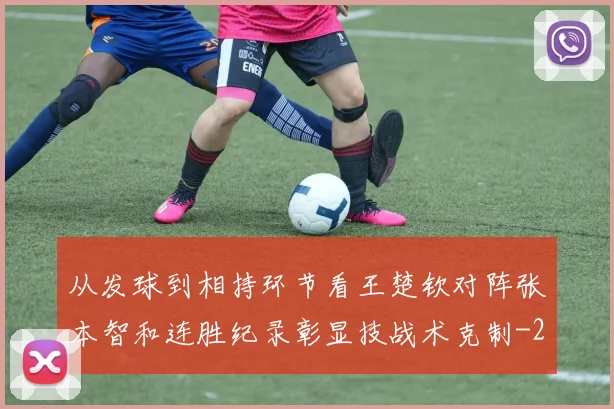 从发球到相持环节看王楚钦对阵张本智和连胜纪录彰显技战术克制