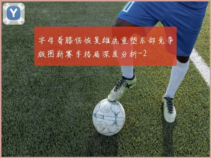 字母哥膝伤恢复雄鹿重塑东部竞争版图新赛季格局深度分析