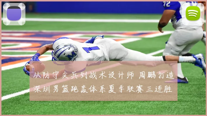 从防守尖兵到战术设计师 周鹏打造深圳男篮跑轰体系夏季联赛三连胜战术复盘