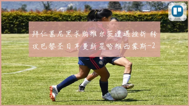 拜仁慕尼黑求购维尔茨遭遇挫折 转攻巴黎圣日耳曼新星哈维西蒙斯