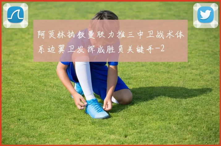 阿莫林执教曼联力推三中卫战术体系边翼卫发挥成胜负关键手