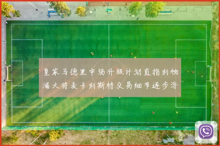 皇家马德里中场升级计划直指利物浦大将麦卡利斯特交易细节逐步浮现