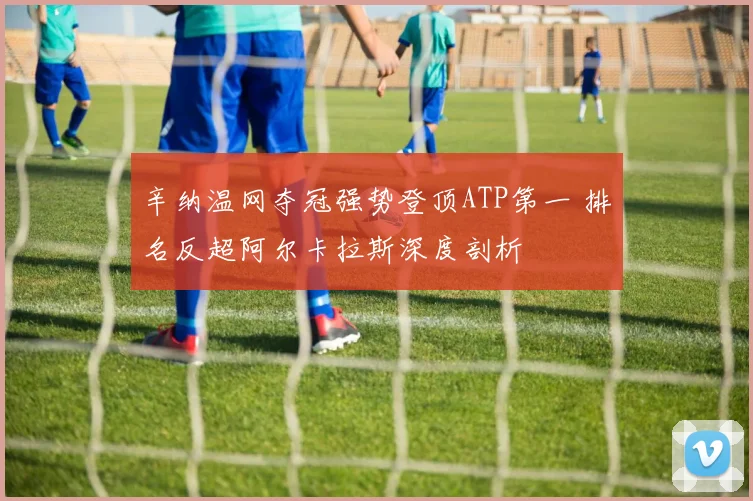 辛纳温网夺冠强势登顶ATP第一 排名反超阿尔卡拉斯深度剖析