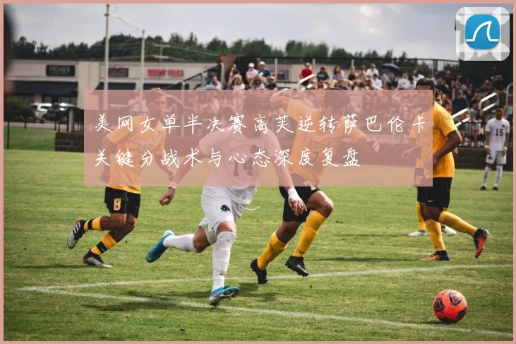 美网女单半决赛高芙逆转萨巴伦卡关键分战术与心态深度复盘