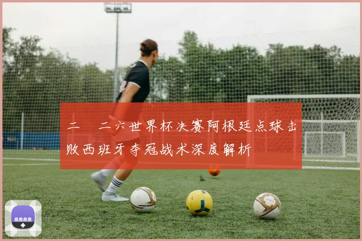 二〇二六世界杯决赛阿根廷点球击败西班牙夺冠战术深度解析