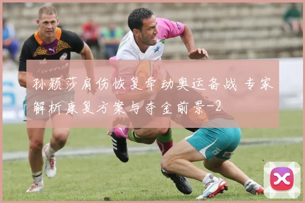 孙颖莎肩伤恢复牵动奥运备战 专家解析康复方案与夺金前景