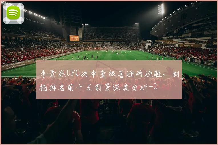 李景亮UFC次中量级喜迎两连胜,剑指排名前十五前景深度分析