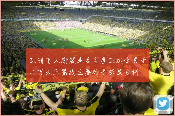 亚洲飞人谢震业名古屋亚运会男子二百米卫冕战主要对手深度分析