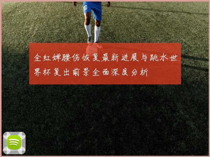 全红婵腰伤恢复最新进展与跳水世界杯复出前景全面深度分析