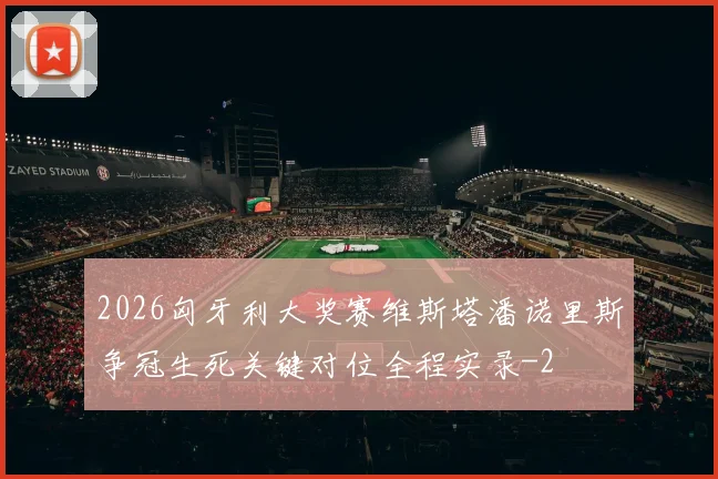 2026匈牙利大奖赛维斯塔潘诺里斯争冠生死关键对位全程实录