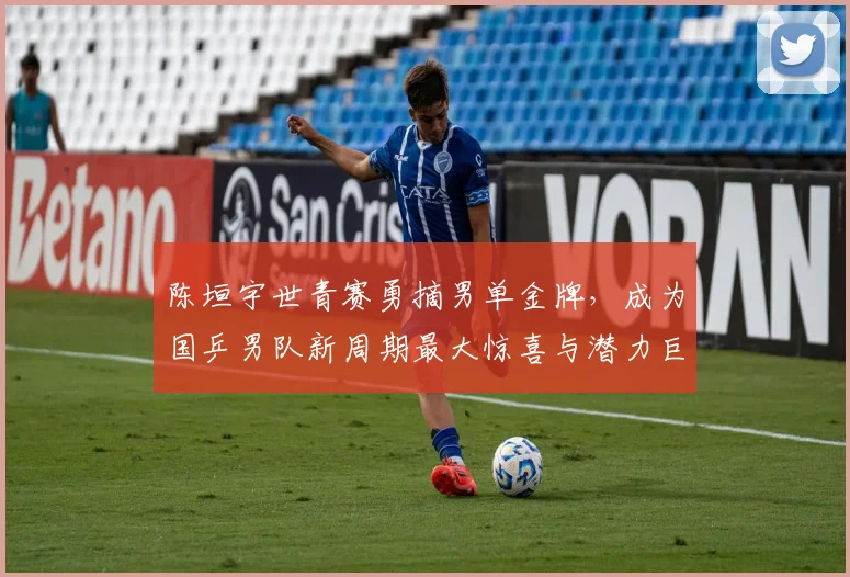 陈垣宇世青赛勇摘男单金牌，成为国乒男队新周期最大惊喜与潜力巨星