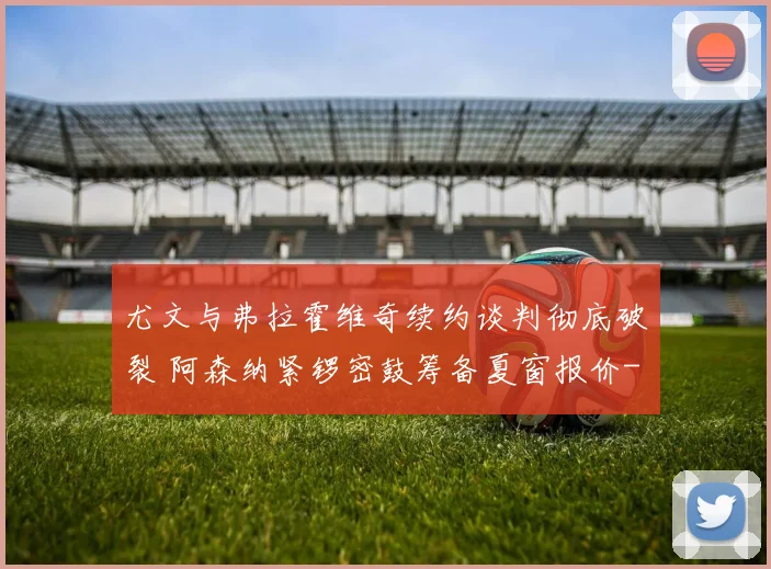 尤文与弗拉霍维奇续约谈判彻底破裂 阿森纳紧锣密鼓筹备夏窗报价