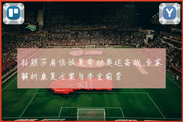 孙颖莎肩伤恢复牵动奥运备战 专家解析康复方案与夺金前景