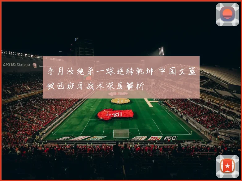 李月汝绝杀一球逆转乾坤 中国女篮破西班牙战术深度解析