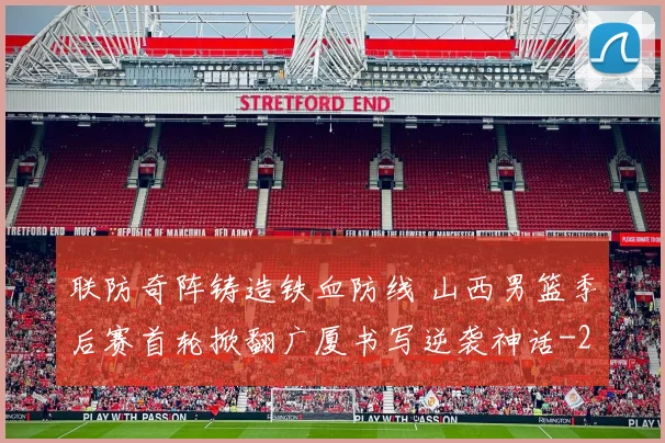联防奇阵铸造铁血防线 山西男篮季后赛首轮掀翻广厦书写逆袭神话
