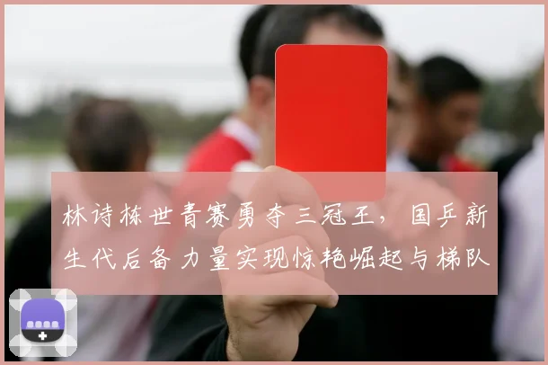 林诗栋世青赛勇夺三冠王,国乒新生代后备力量实现惊艳崛起与梯队建设新突破