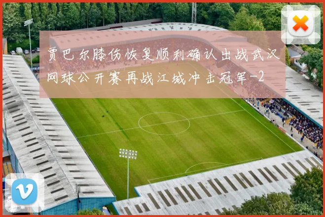 贾巴尔膝伤恢复顺利确认出战武汉网球公开赛再战江城冲击冠军