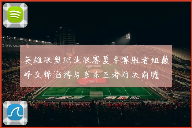 英雄联盟职业联赛夏季赛胜者组巅峰交锋滔搏与京东王者对决前瞻